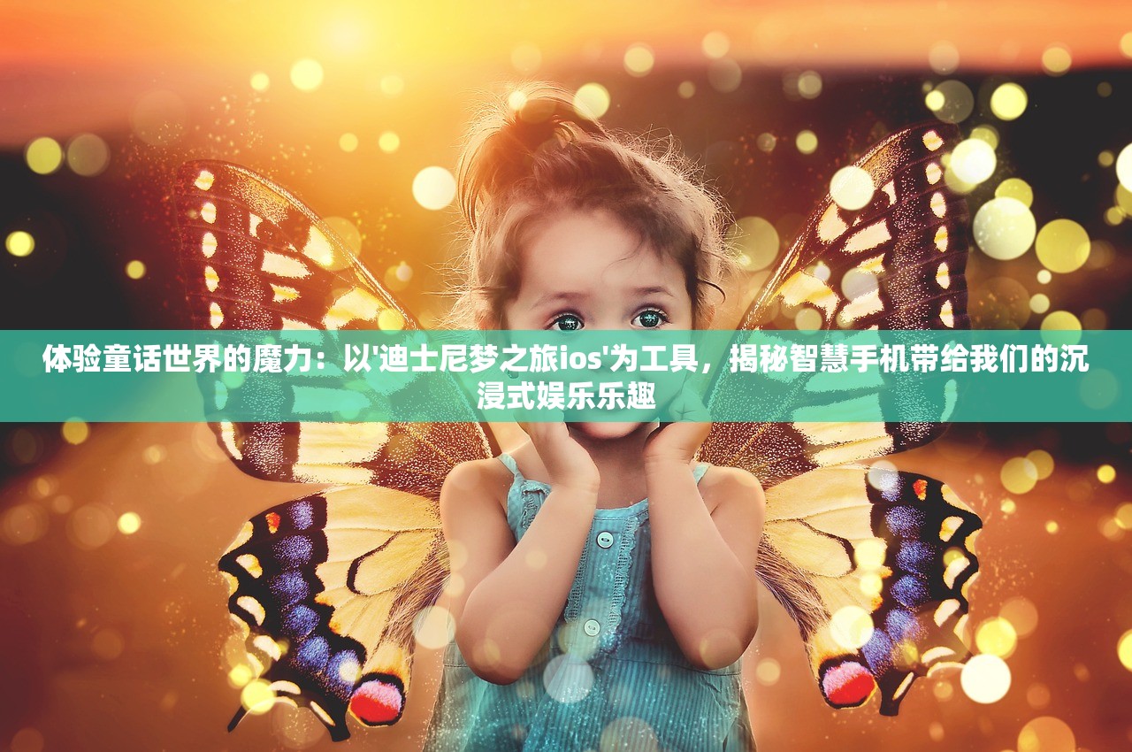 体验童话世界的魔力：以'迪士尼梦之旅ios'为工具，揭秘智慧手机带给我们的沉浸式娱乐乐趣