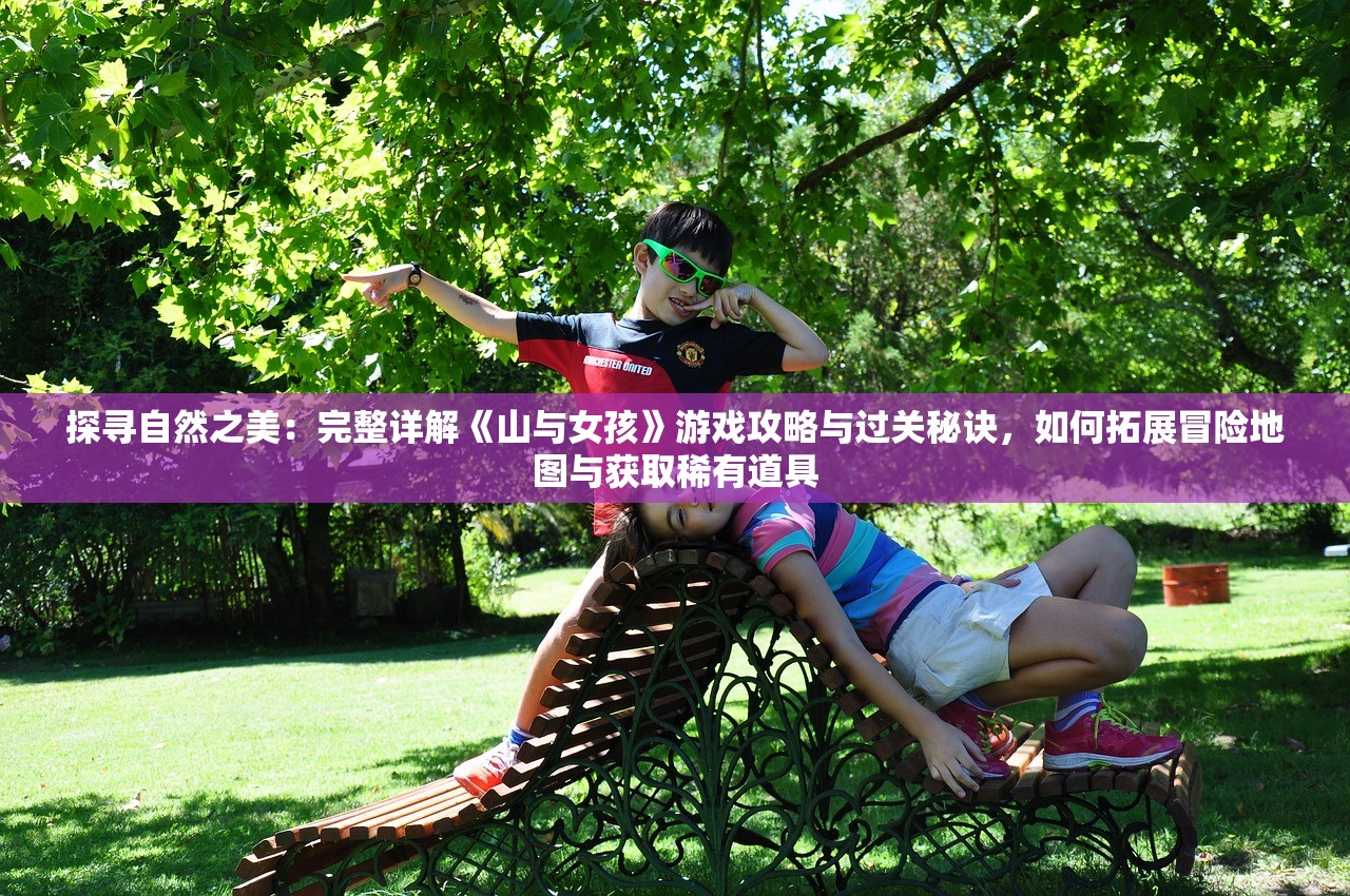 探寻自然之美：完整详解《山与女孩》游戏攻略与过关秘诀，如何拓展冒险地图与获取稀有道具