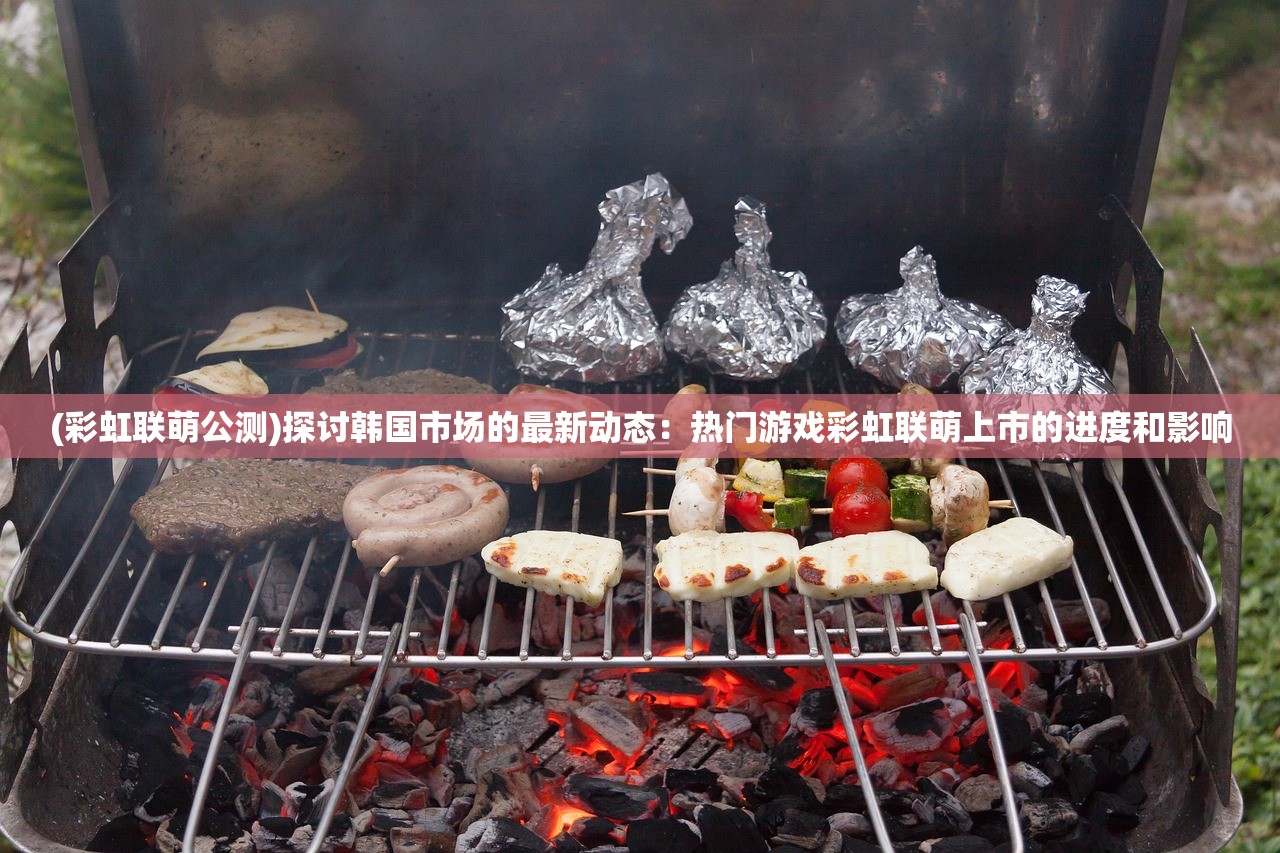 (彩虹联萌公测)探讨韩国市场的最新动态：热门游戏彩虹联萌上市的进度和影响