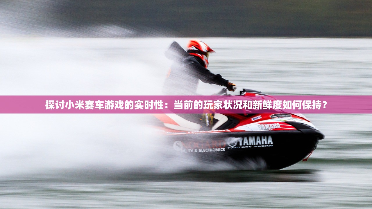 探讨小米赛车游戏的实时性：当前的玩家状况和新鲜度如何保持？