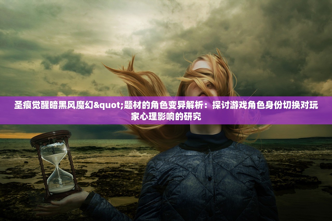 圣痕觉醒暗黑风魔幻"题材的角色变异解析：探讨游戏角色身份切换对玩家心理影响的研究