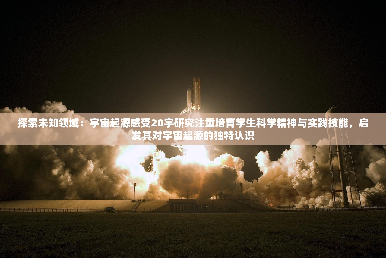 探索未知领域：宇宙起源感受20字研究注重培育学生科学精神与实践技能，启发其对宇宙起源的独特认识