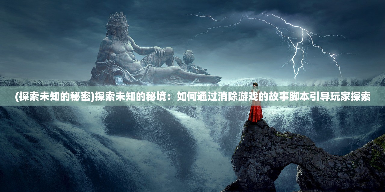 (探索未知的秘密)探索未知的秘境：如何通过消除游戏的故事脚本引导玩家探索