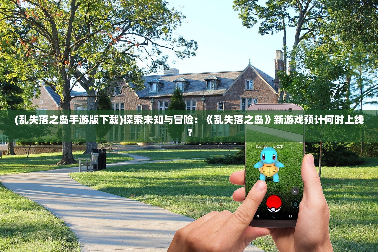 (乱失落之岛手游版下载)探索未知与冒险：《乱失落之岛》新游戏预计何时上线？