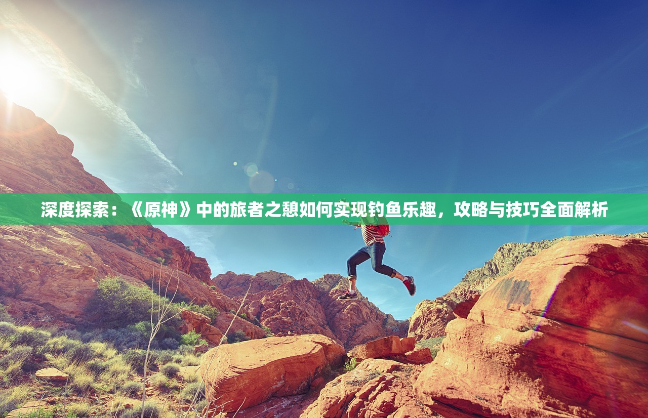 深度探索：《原神》中的旅者之憩如何实现钓鱼乐趣，攻略与技巧全面解析