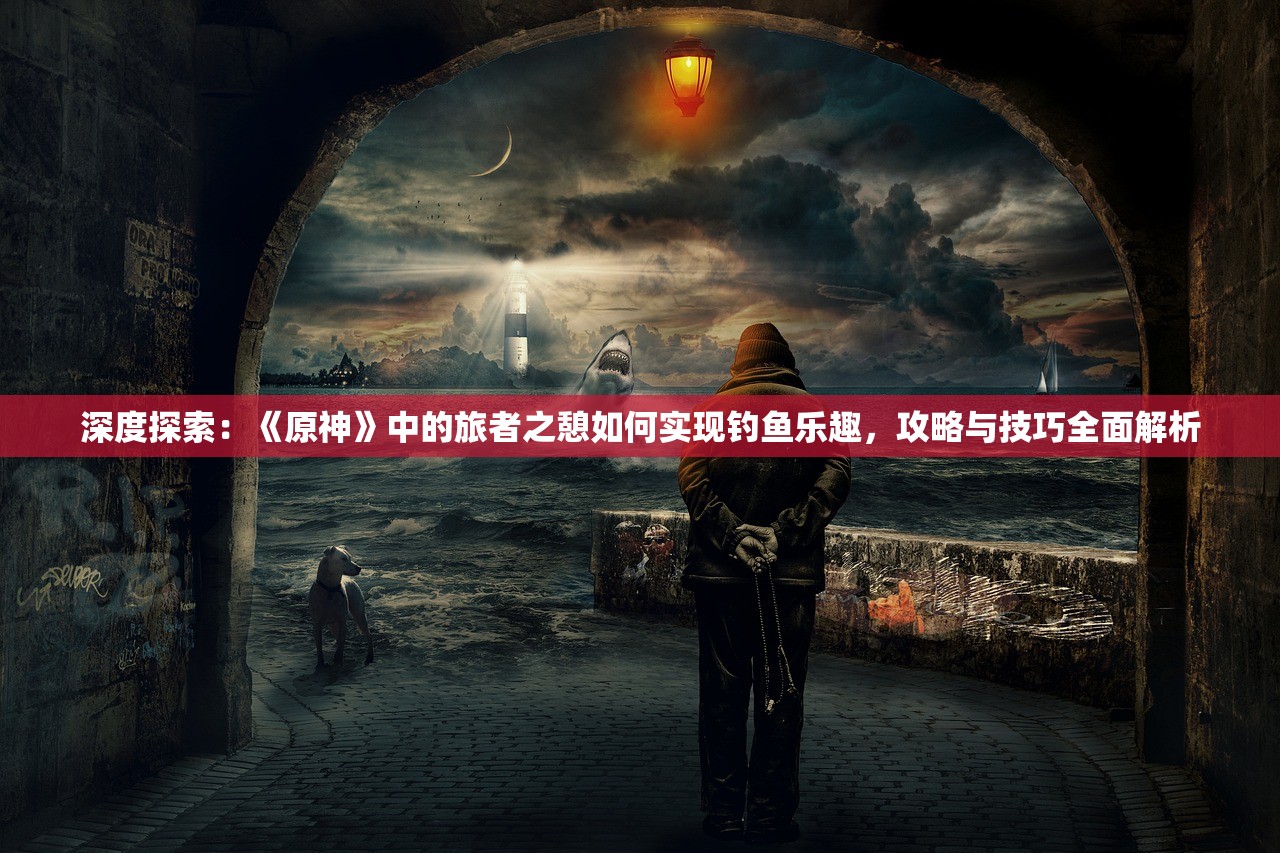 深度探索：《原神》中的旅者之憩如何实现钓鱼乐趣，攻略与技巧全面解析