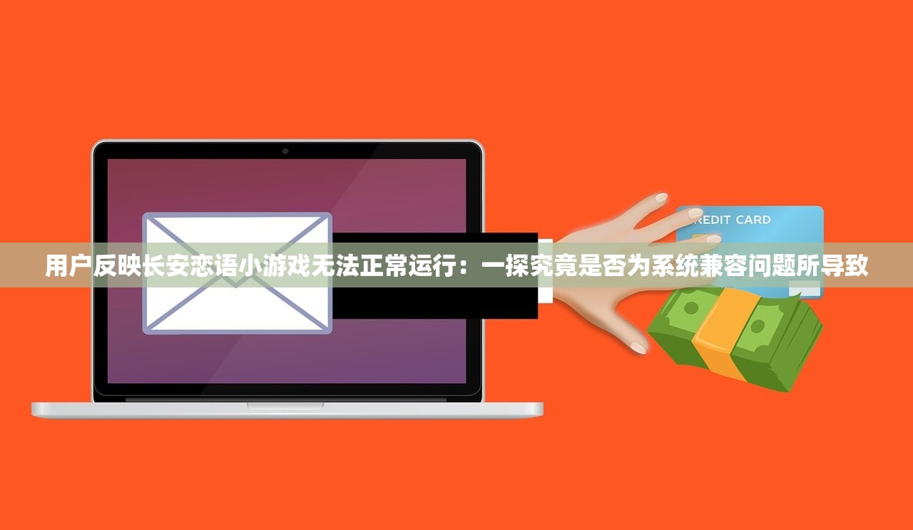 用户反映长安恋语小游戏无法正常运行：一探究竟是否为系统兼容问题所导致