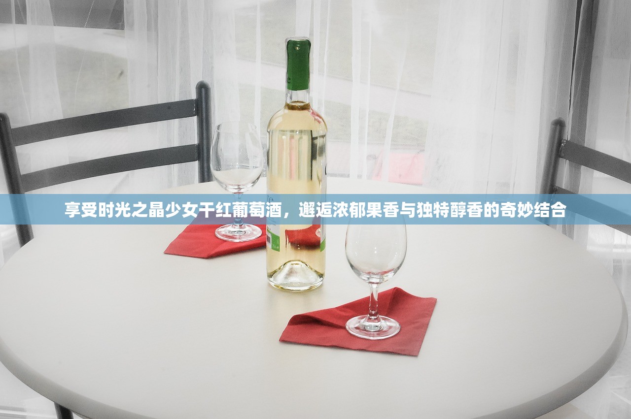 享受时光之晶少女干红葡萄酒，邂逅浓郁果香与独特醇香的奇妙结合