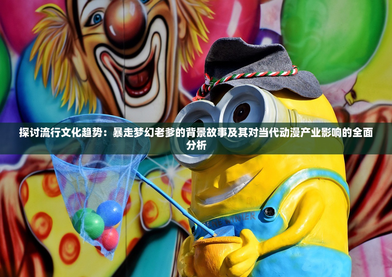 探讨流行文化趋势：暴走梦幻老爹的背景故事及其对当代动漫产业影响的全面分析