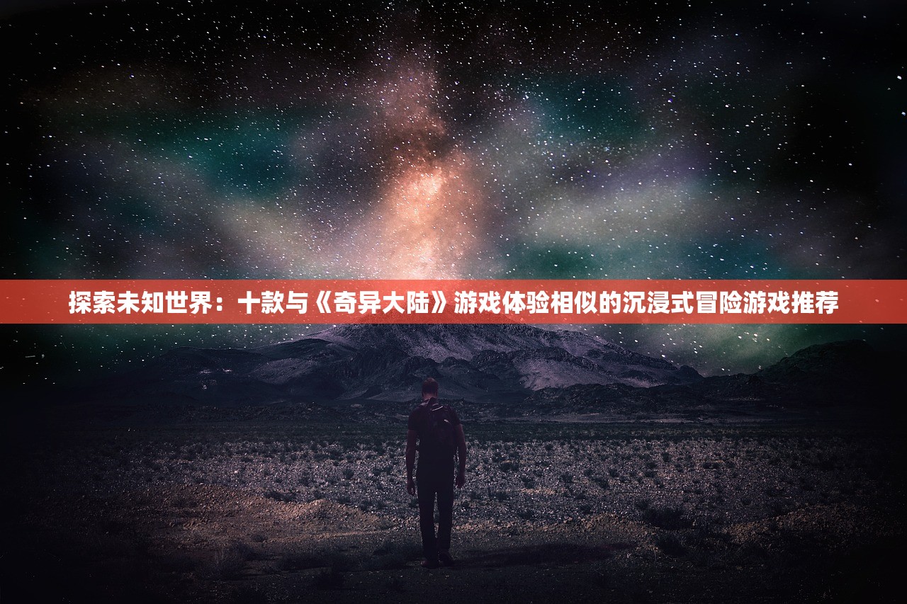 探索未知世界：十款与《奇异大陆》游戏体验相似的沉浸式冒险游戏推荐