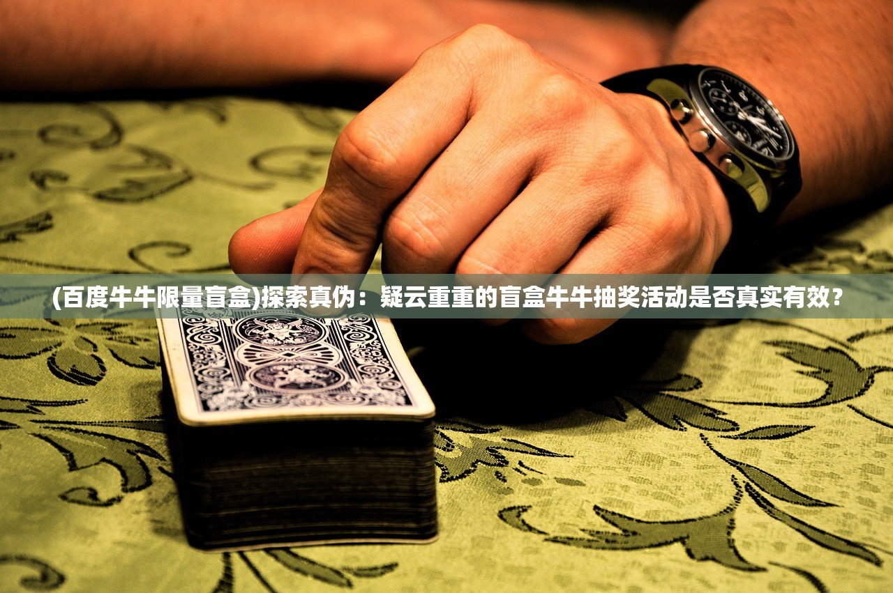 (百度牛牛限量盲盒)探索真伪：疑云重重的盲盒牛牛抽奖活动是否真实有效？