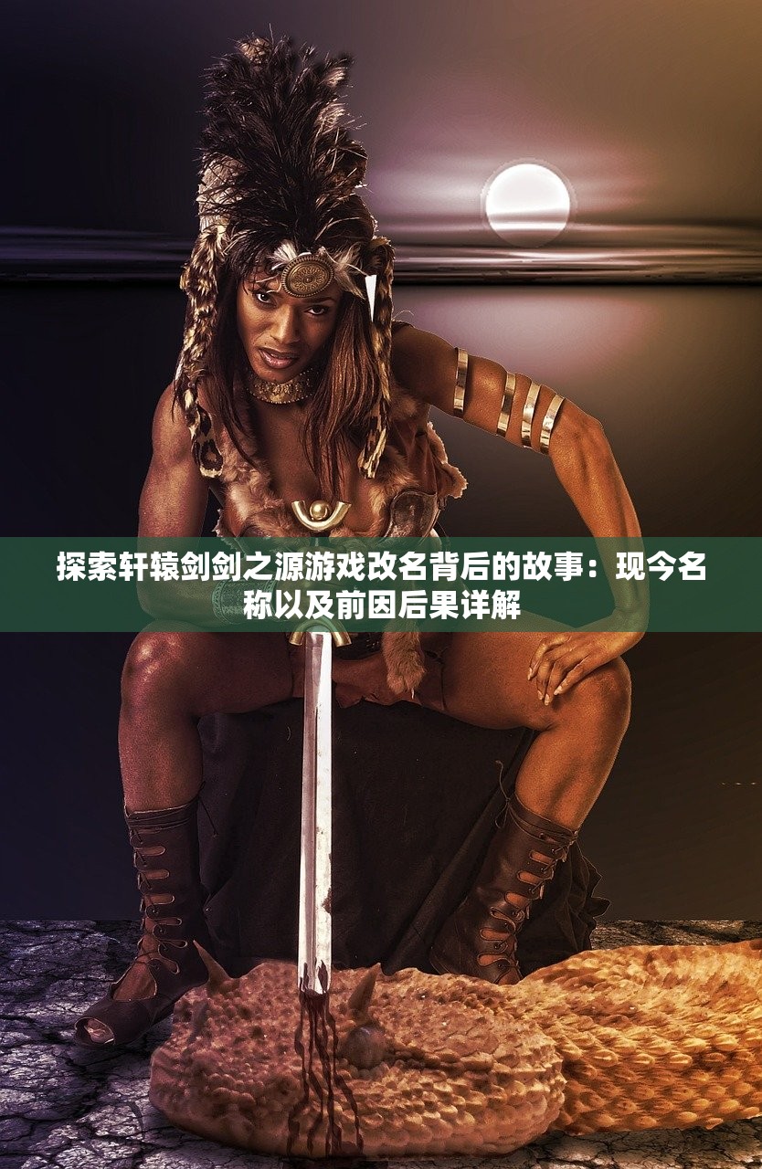 探索轩辕剑剑之源游戏改名背后的故事：现今名称以及前因后果详解