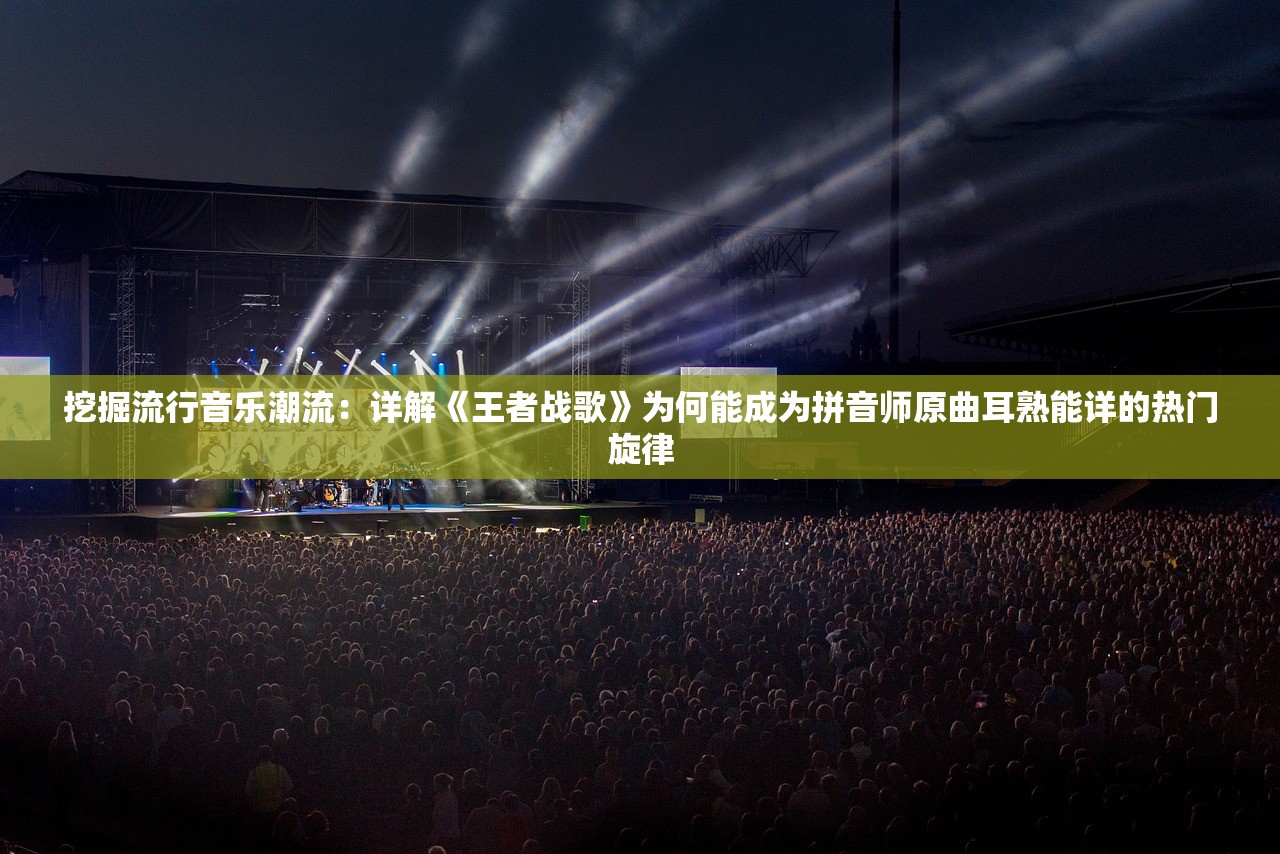 挖掘流行音乐潮流：详解《王者战歌》为何能成为拼音师原曲耳熟能详的热门旋律