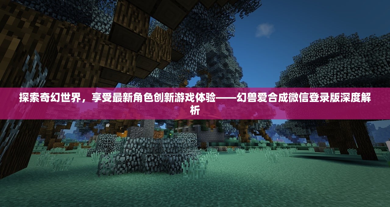 探索奇幻世界，享受最新角色创新游戏体验——幻兽爱合成微信登录版深度解析