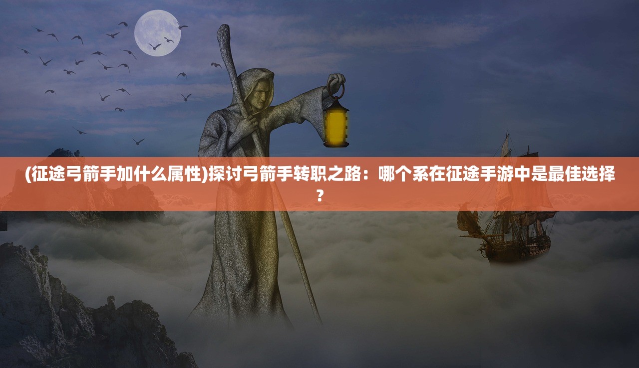(征途弓箭手加什么属性)探讨弓箭手转职之路：哪个系在征途手游中是最佳选择?