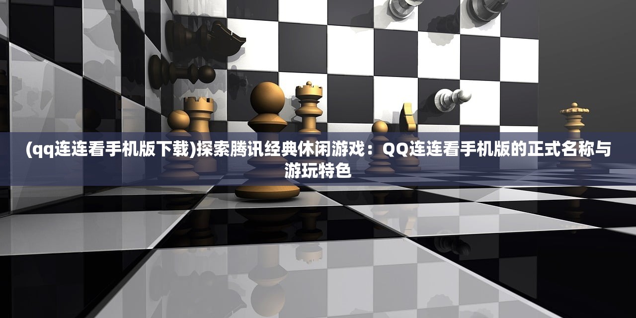 (qq连连看手机版下载)探索腾讯经典休闲游戏：QQ连连看手机版的正式名称与游玩特色