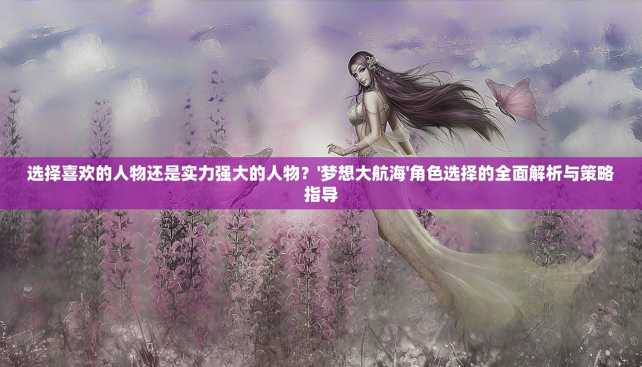 选择喜欢的人物还是实力强大的人物？'梦想大航海'角色选择的全面解析与策略指导