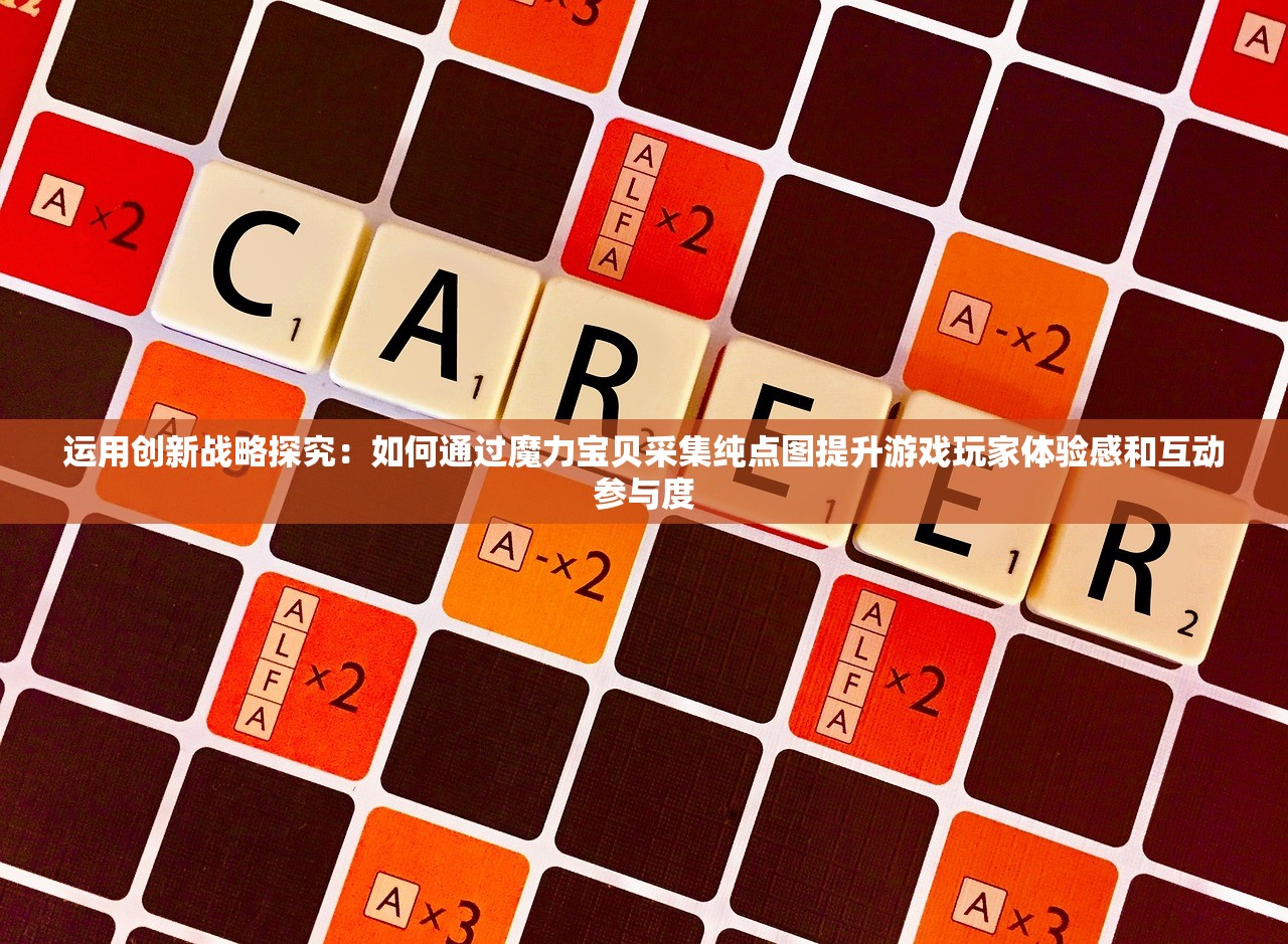运用创新战略探究：如何通过魔力宝贝采集纯点图提升游戏玩家体验感和互动参与度