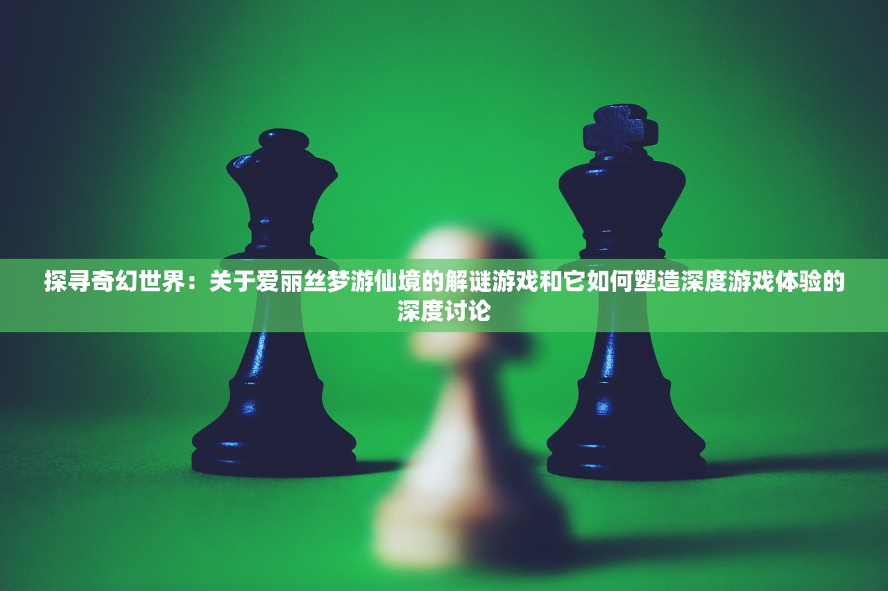 探寻奇幻世界：关于爱丽丝梦游仙境的解谜游戏和它如何塑造深度游戏体验的深度讨论