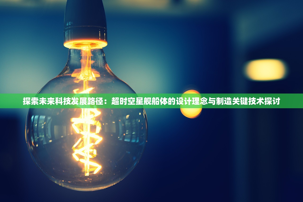 探索未来科技发展路径：超时空星舰船体的设计理念与制造关键技术探讨
