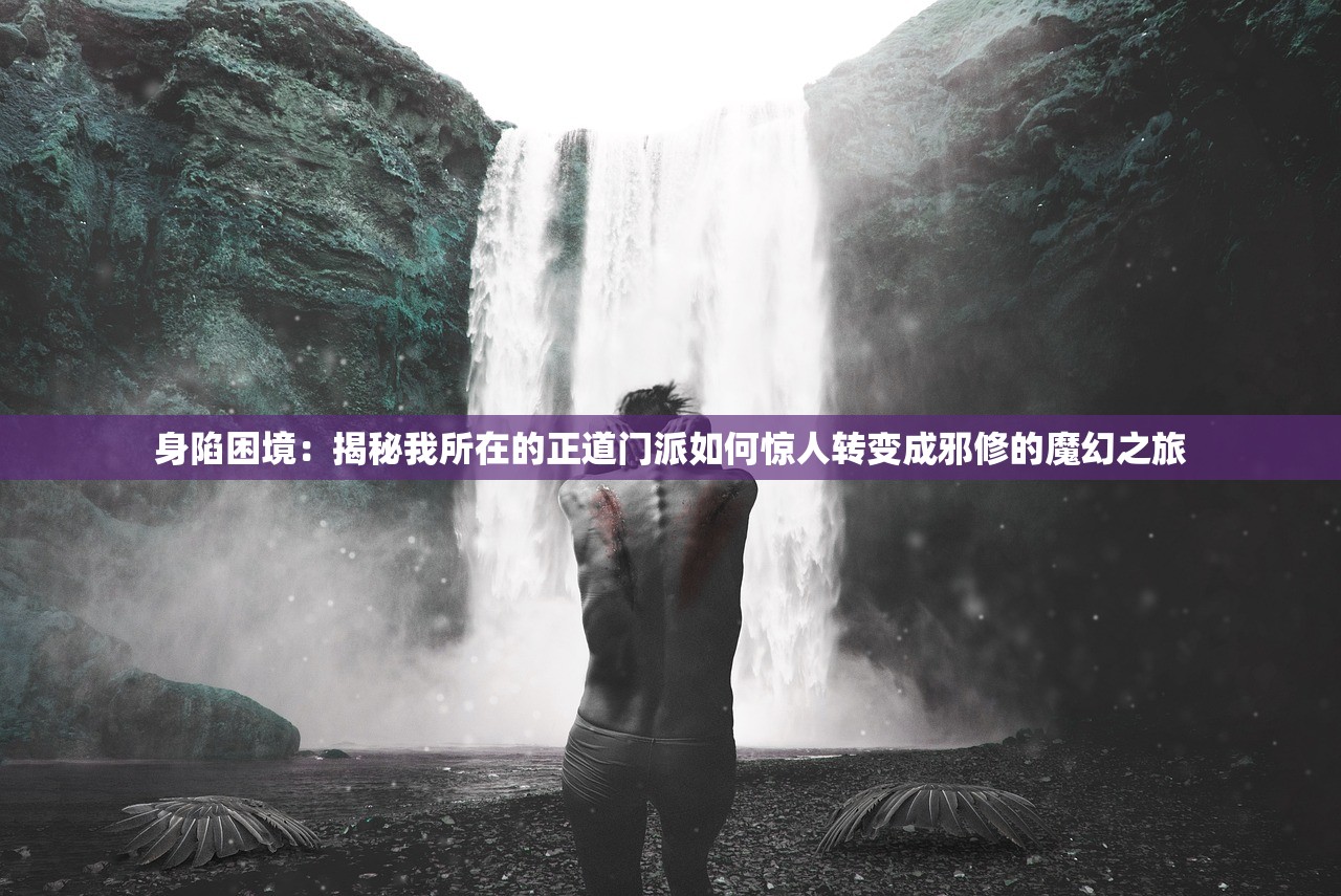 身陷困境：揭秘我所在的正道门派如何惊人转变成邪修的魔幻之旅