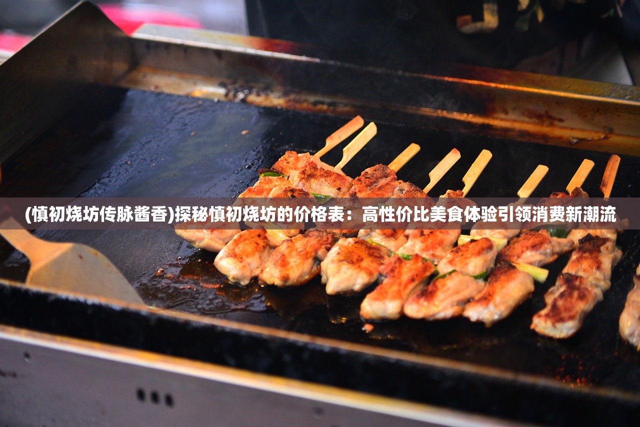 (慎初烧坊传脉酱香)探秘慎初烧坊的价格表：高性价比美食体验引领消费新潮流