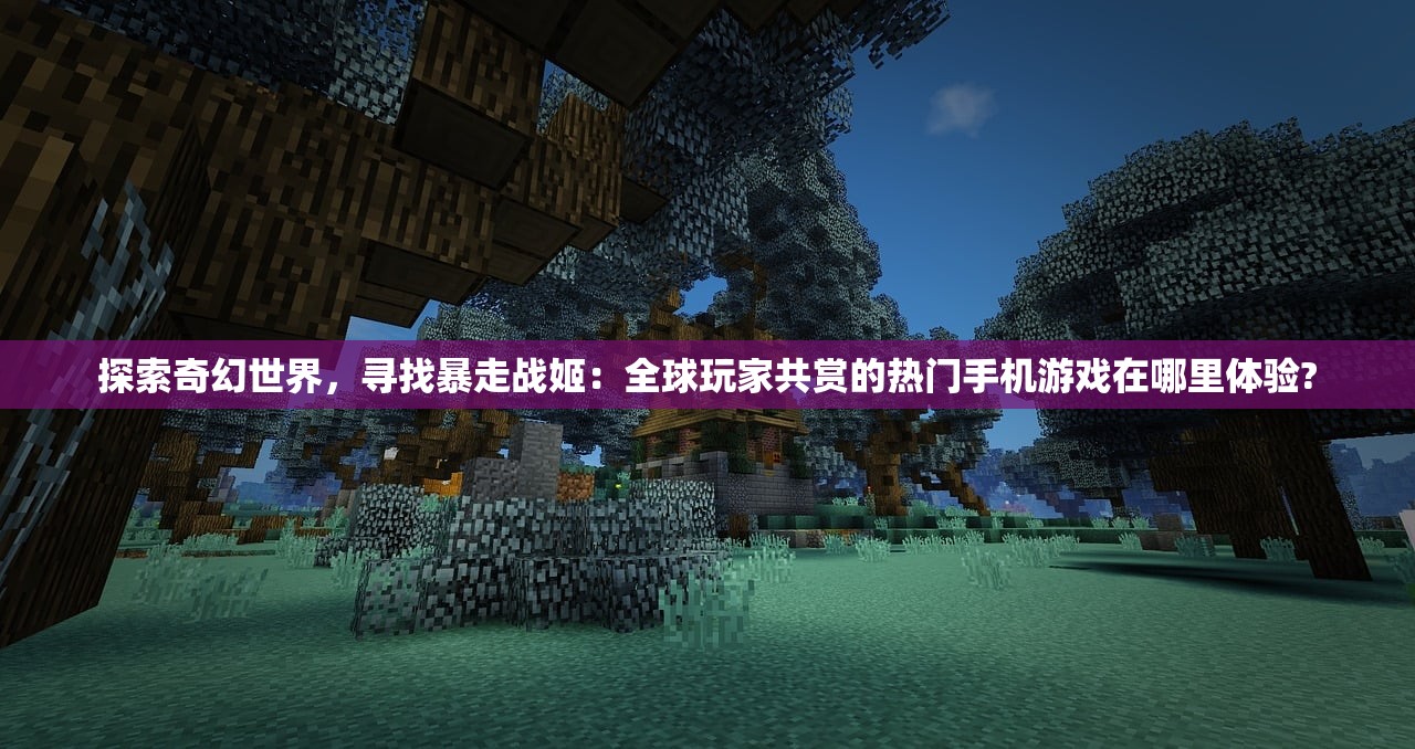 探索奇幻世界，寻找暴走战姬：全球玩家共赏的热门手机游戏在哪里体验?