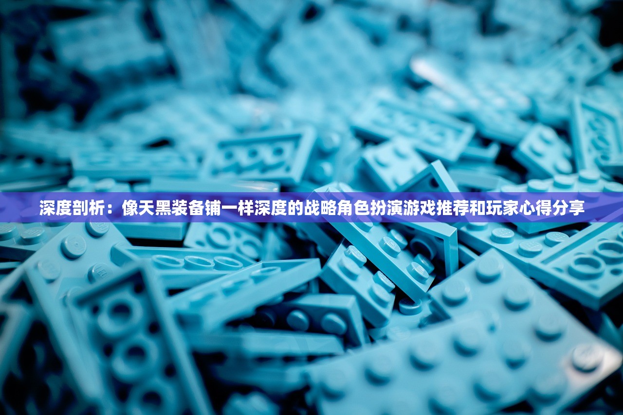 深度剖析：像天黑装备铺一样深度的战略角色扮演游戏推荐和玩家心得分享