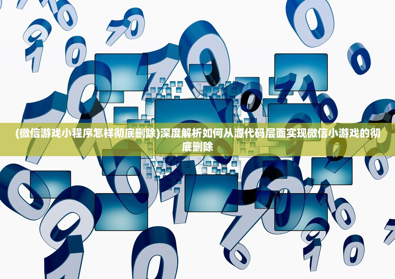 (微信游戏小程序怎样彻底删除)深度解析如何从源代码层面实现微信小游戏的彻底删除