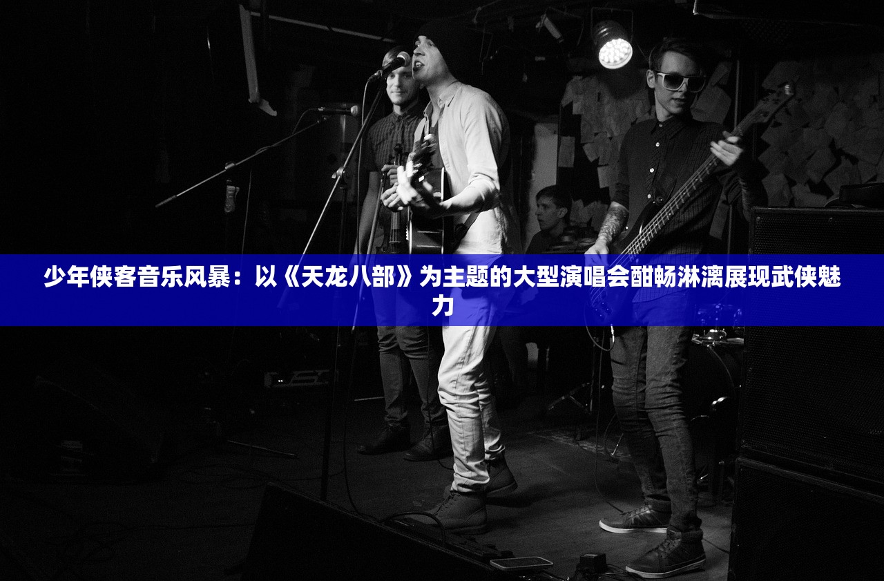 少年侠客音乐风暴：以《天龙八部》为主题的大型演唱会酣畅淋漓展现武侠魅力