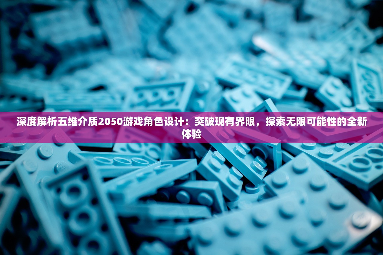 深度解析五维介质2050游戏角色设计：突破现有界限，探索无限可能性的全新体验