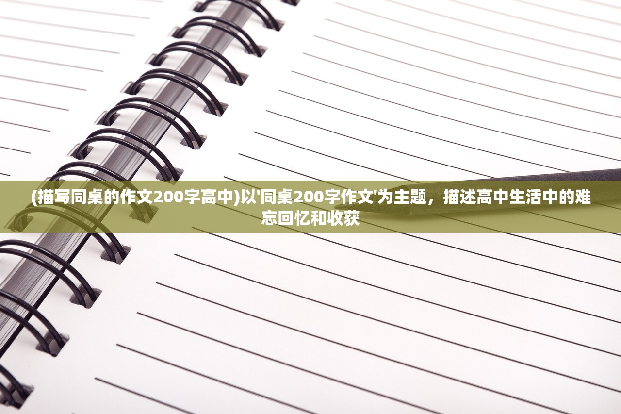 (描写同桌的作文200字高中)以'同桌200字作文'为主题，描述高中生活中的难忘回忆和收获