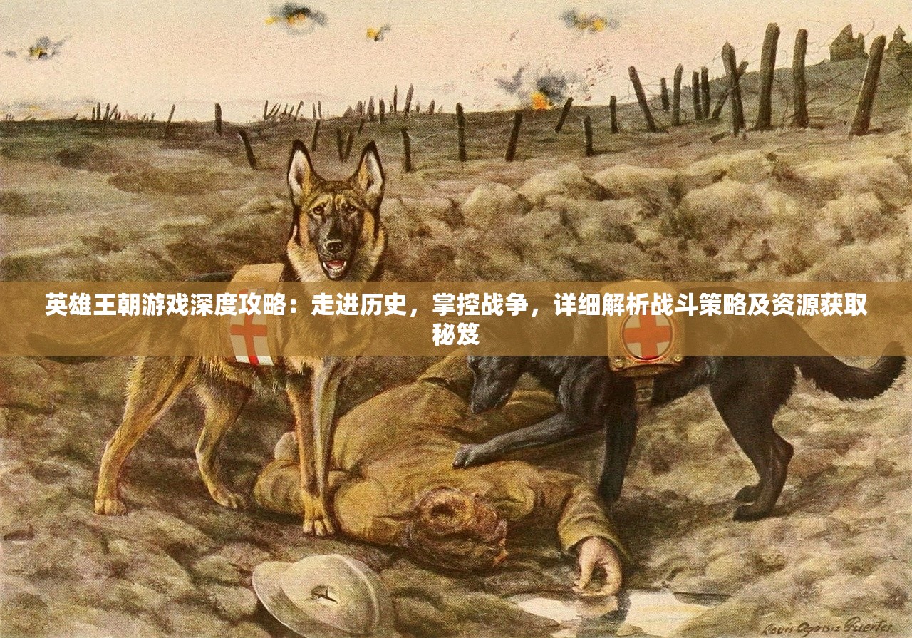 英雄王朝游戏深度攻略：走进历史，掌控战争，详细解析战斗策略及资源获取秘笈