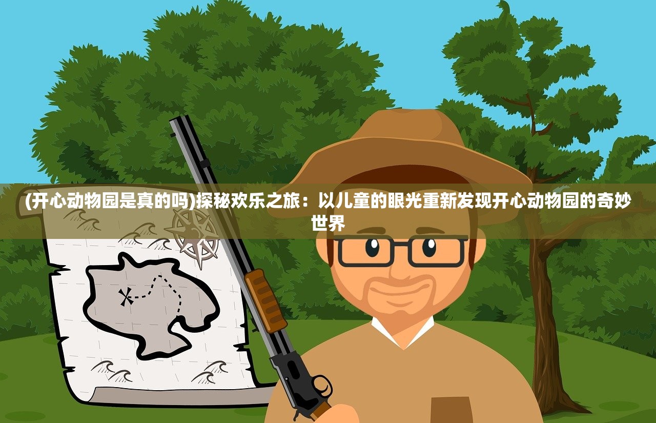 (开心动物园是真的吗)探秘欢乐之旅：以儿童的眼光重新发现开心动物园的奇妙世界