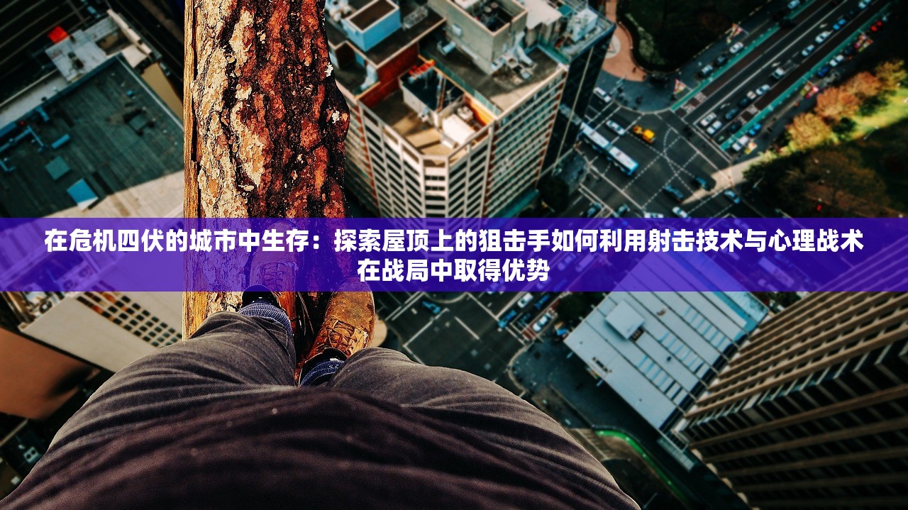 在危机四伏的城市中生存：探索屋顶上的狙击手如何利用射击技术与心理战术在战局中取得优势