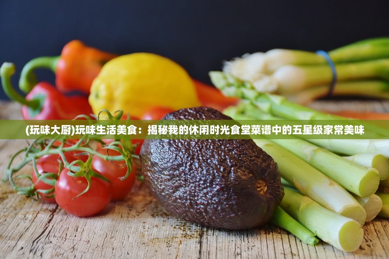 (玩味大厨)玩味生活美食：揭秘我的休闲时光食堂菜谱中的五星级家常美味