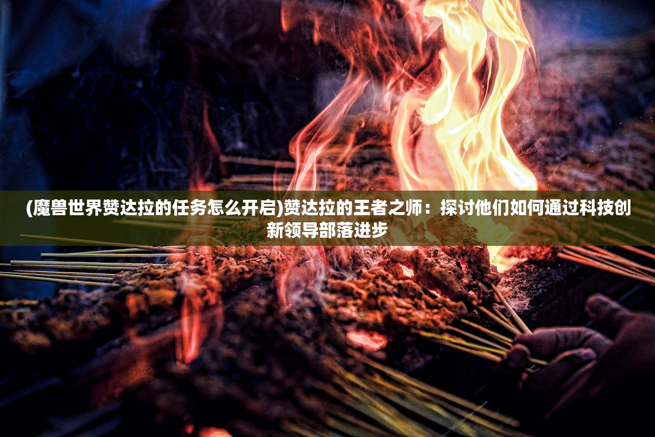 (魔兽世界赞达拉的任务怎么开启)赞达拉的王者之师：探讨他们如何通过科技创新领导部落进步