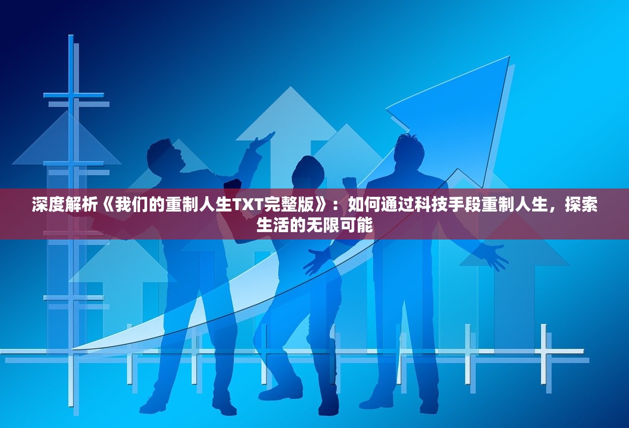 深度解析《我们的重制人生TXT完整版》：如何通过科技手段重制人生，探索生活的无限可能