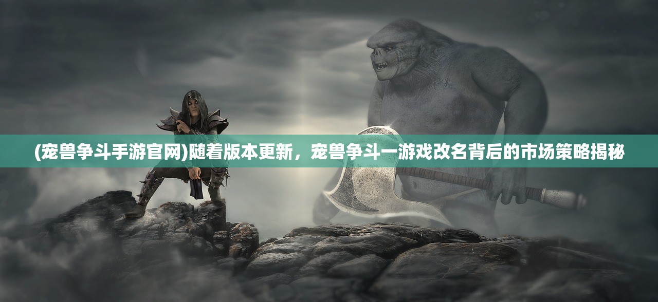 (宠兽争斗手游官网)随着版本更新，宠兽争斗一游戏改名背后的市场策略揭秘