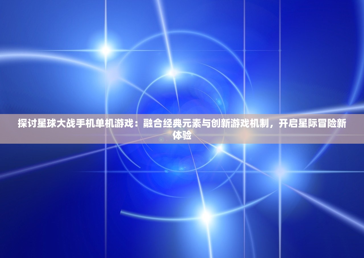 探讨星球大战手机单机游戏：融合经典元素与创新游戏机制，开启星际冒险新体验