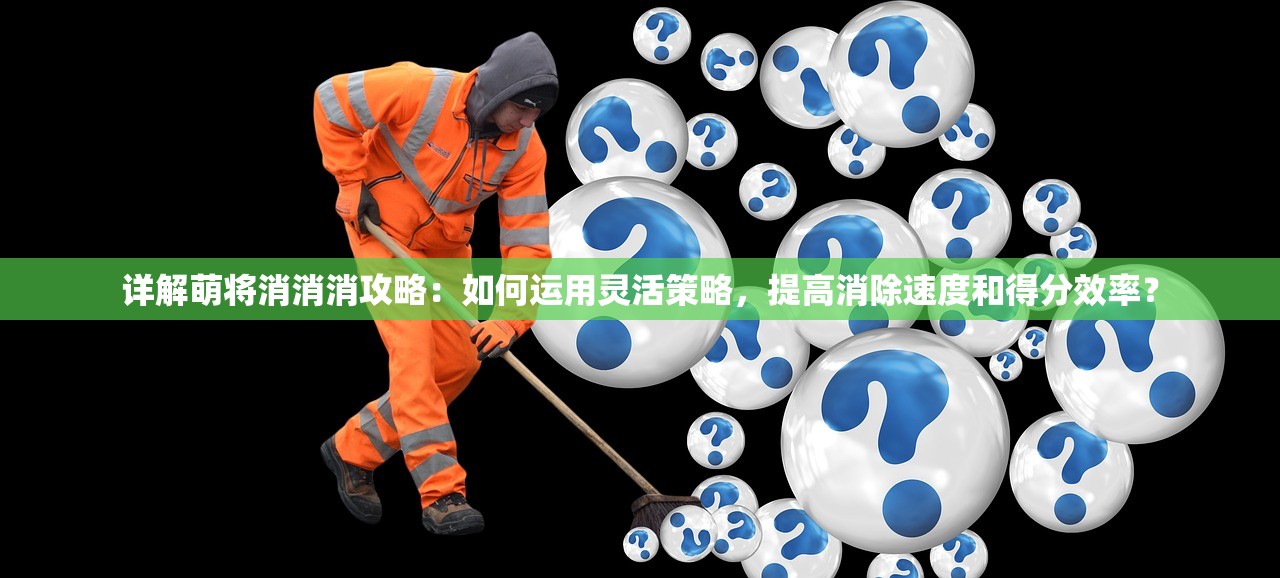 详解萌将消消消攻略：如何运用灵活策略，提高消除速度和得分效率？