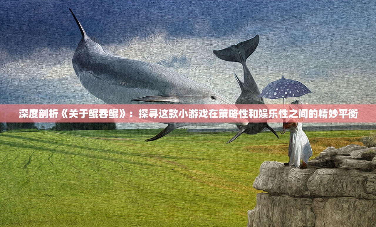 深度剖析《关于鲲吞鲲》：探寻这款小游戏在策略性和娱乐性之间的精妙平衡