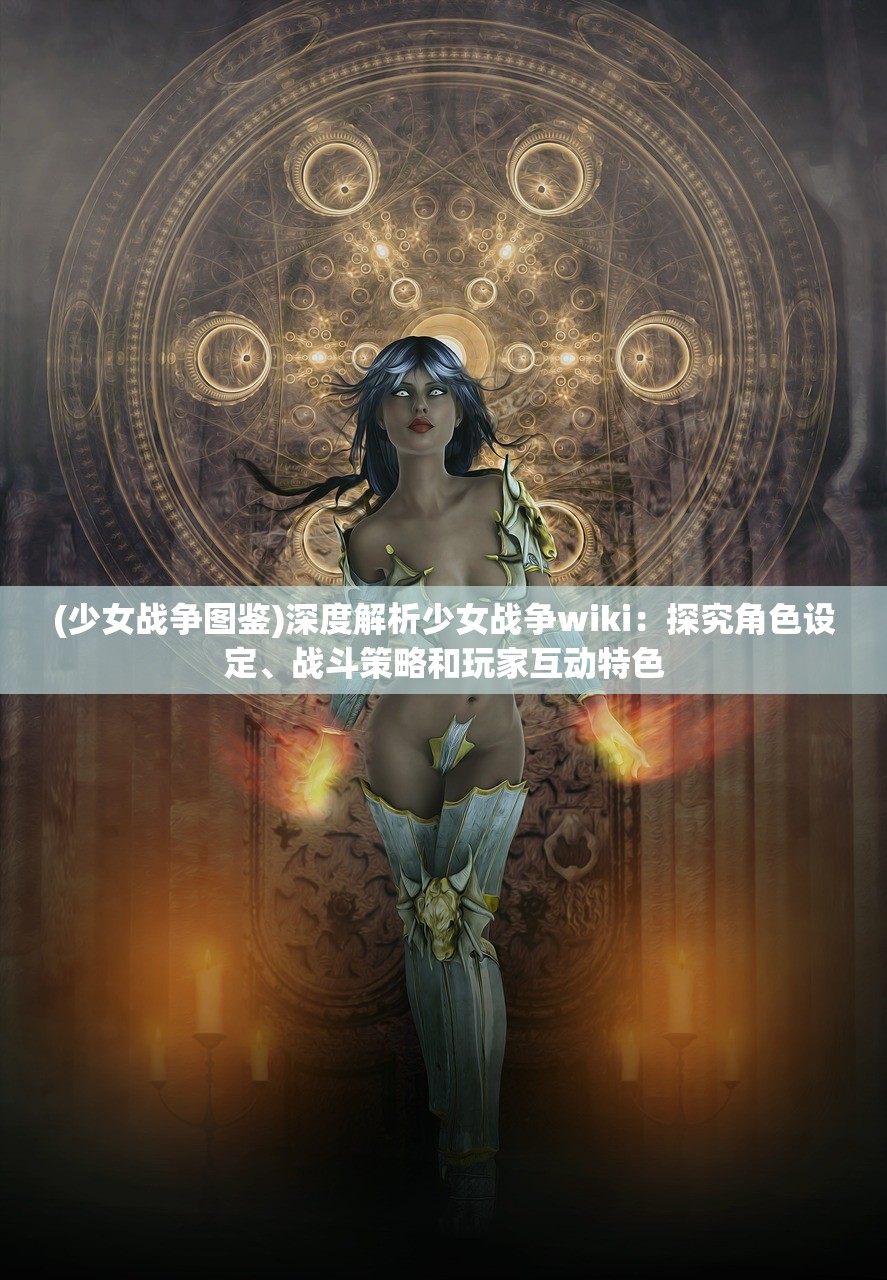 (少女战争图鉴)深度解析少女战争wiki：探究角色设定、战斗策略和玩家互动特色