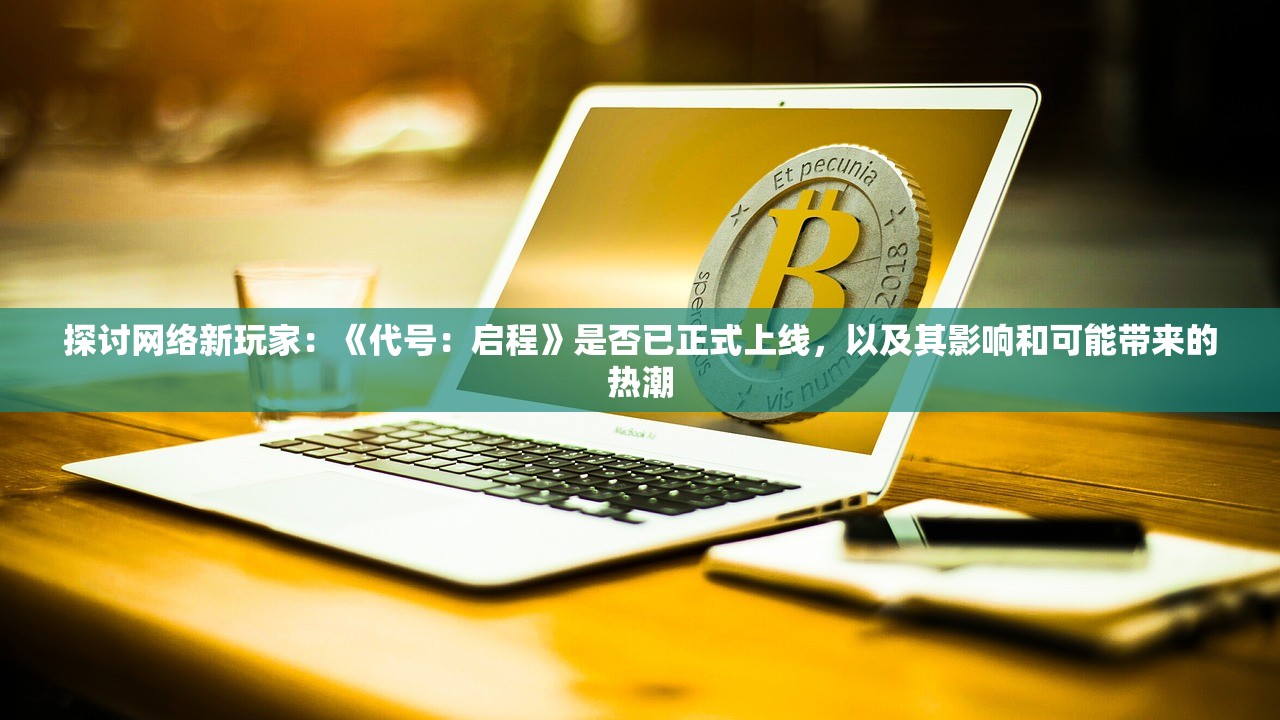 探讨网络新玩家：《代号：启程》是否已正式上线，以及其影响和可能带来的热潮