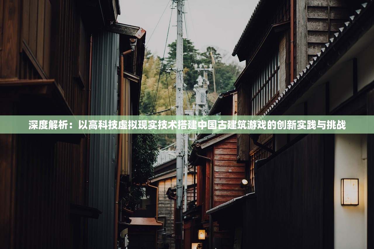深度解析：以高科技虚拟现实技术搭建中国古建筑游戏的创新实践与挑战