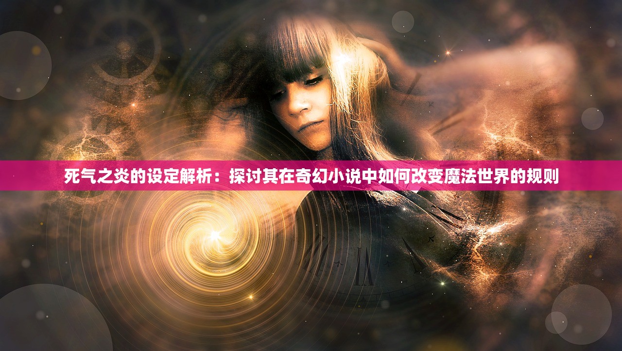 死气之炎的设定解析：探讨其在奇幻小说中如何改变魔法世界的规则