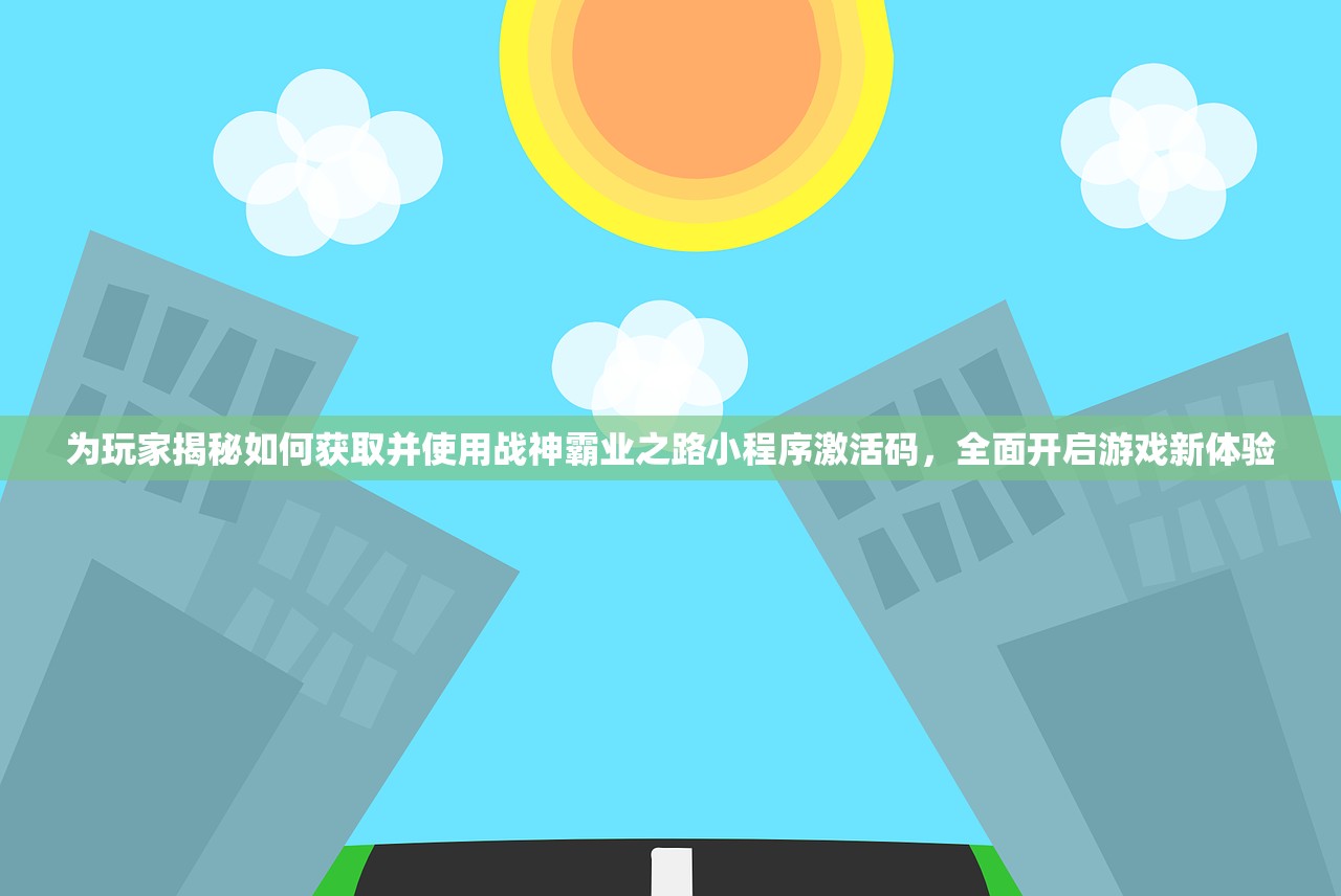 为玩家揭秘如何获取并使用战神霸业之路小程序激活码，全面开启游戏新体验