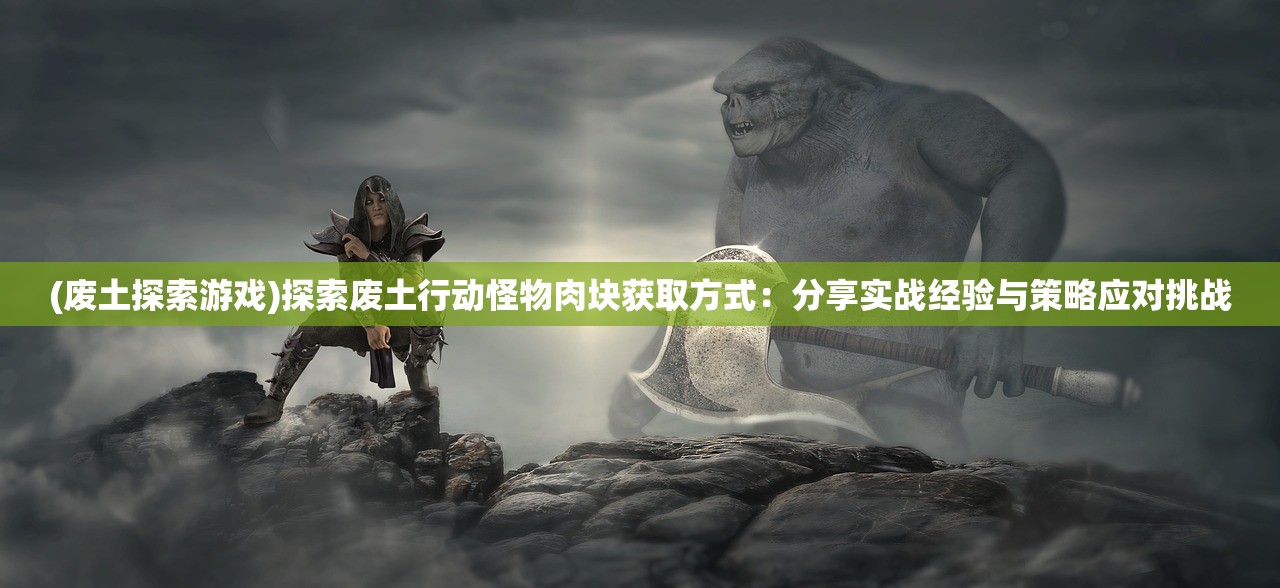 (废土探索游戏)探索废土行动怪物肉块获取方式：分享实战经验与策略应对挑战