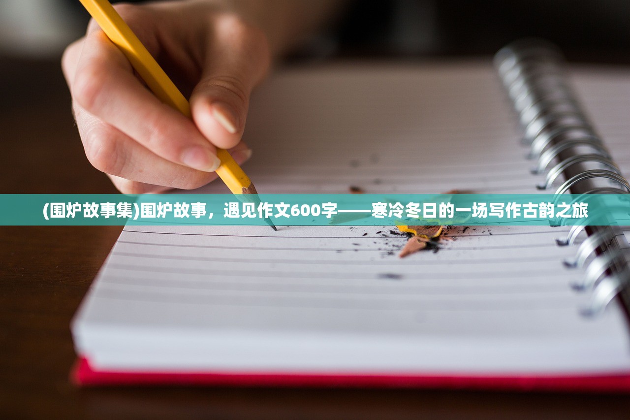 (围炉故事集)围炉故事，遇见作文600字——寒冷冬日的一场写作古韵之旅