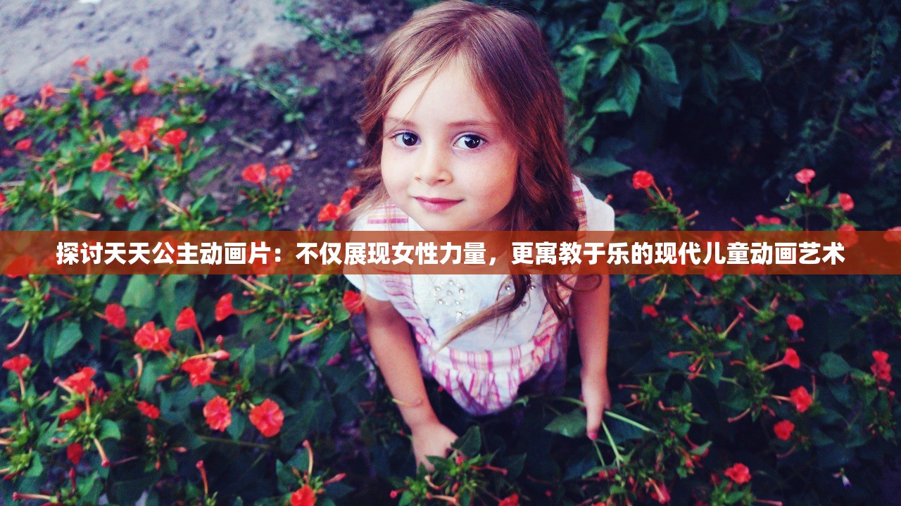探讨天天公主动画片：不仅展现女性力量，更寓教于乐的现代儿童动画艺术